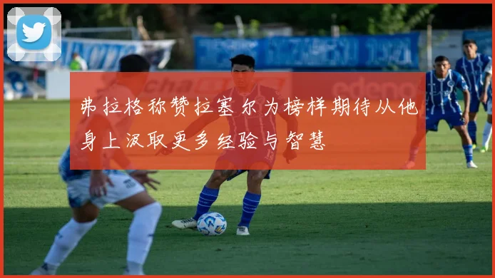 弗拉格称赞拉塞尔为榜样期待从他身上汲取更多经验与智慧