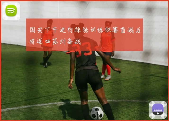 国安下午进行踩场训练联赛首战后将返回苏州备战