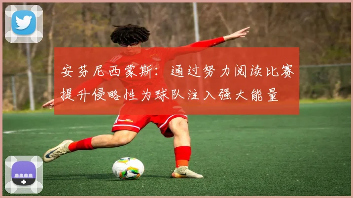 安芬尼西蒙斯：通过努力阅读比赛提升侵略性为球队注入强大能量
