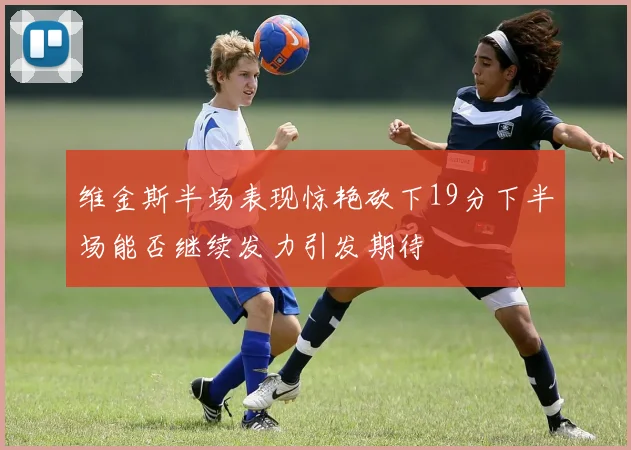 维金斯半场表现惊艳砍下19分下半场能否继续发力引发期待