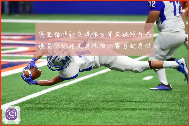 德里赫特社交媒体分享庆祝照片感谢曼联球迷支持艰难比赛后的喜悦