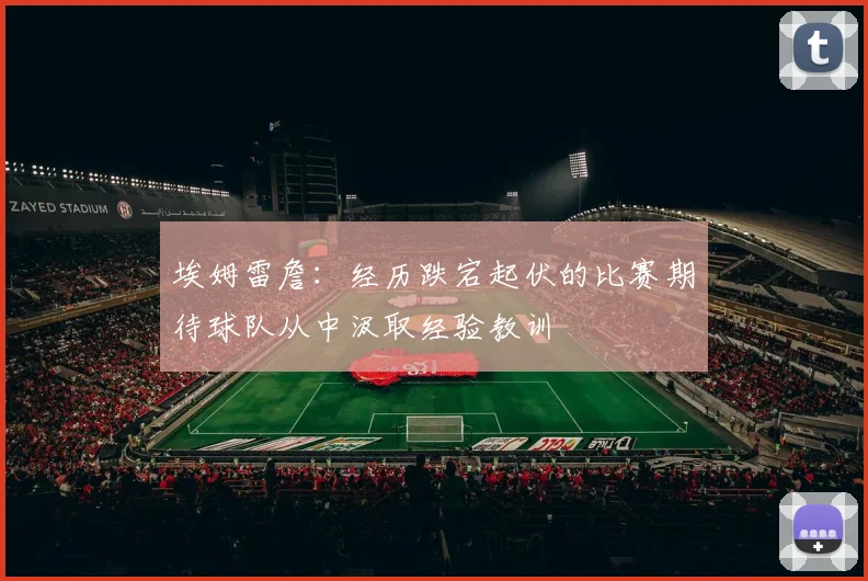 埃姆雷詹：经历跌宕起伏的比赛期待球队从中汲取经验教训