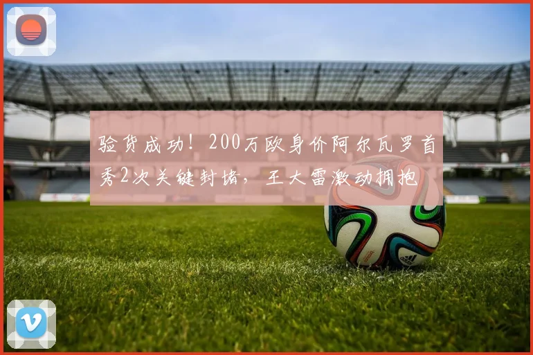 验货成功！200万欧身价阿尔瓦罗首秀2次关键封堵，王大雷激动拥抱