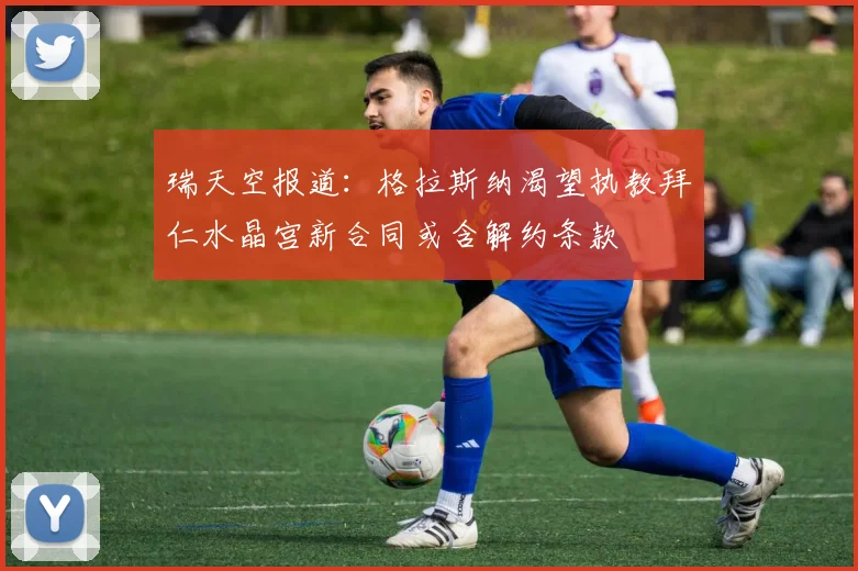 瑞天空报道：格拉斯纳渴望执教拜仁水晶宫新合同或含解约条款