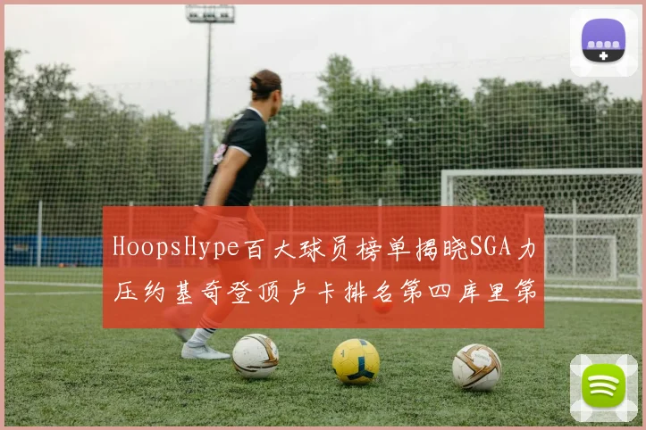 HoopsHype百大球员榜单揭晓SGA力压约基奇登顶卢卡排名第四库里第十一詹姆斯第十九