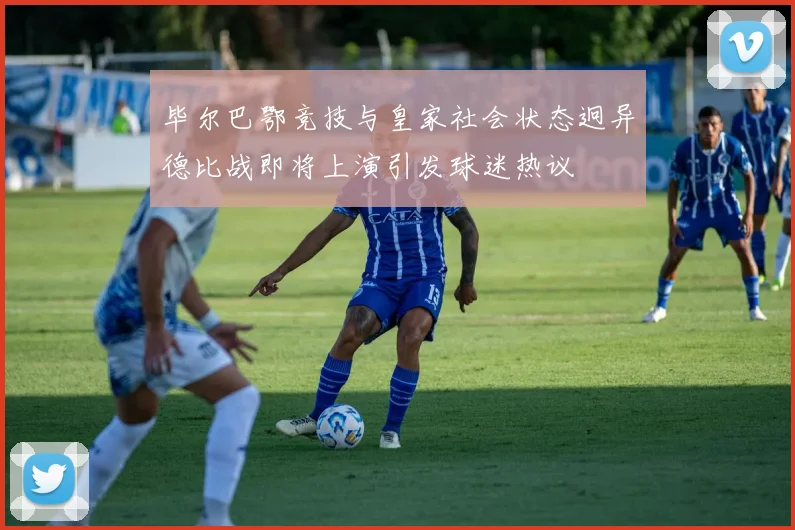 毕尔巴鄂竞技与皇家社会状态迥异德比战即将上演引发球迷热议