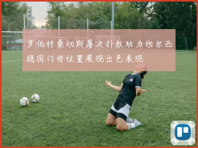 罗伯特桑切斯屡次扑救助力切尔西稳固门将位置展现出色表现