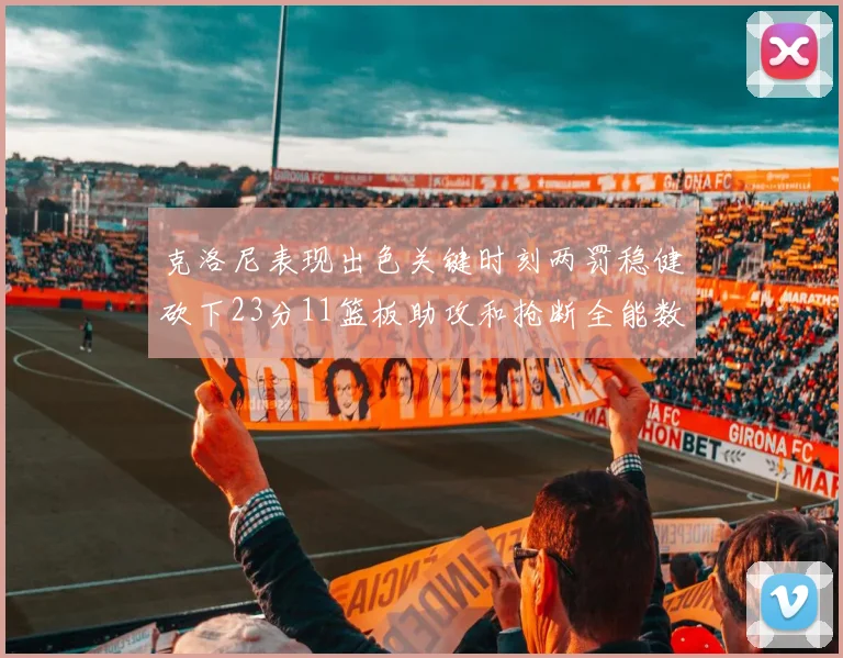 克洛尼表现出色关键时刻两罚稳健砍下23分11篮板助攻和抢断全能数据