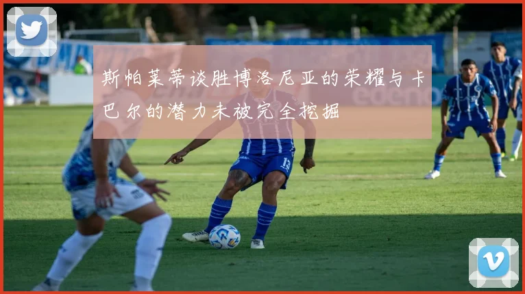 斯帕莱蒂谈胜博洛尼亚的荣耀与卡巴尔的潜力未被完全挖掘