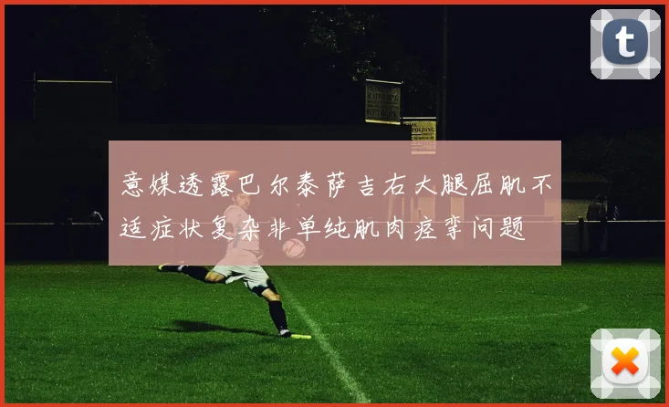 意媒透露巴尔泰萨吉右大腿屈肌不适症状复杂非单纯肌肉痉挛问题