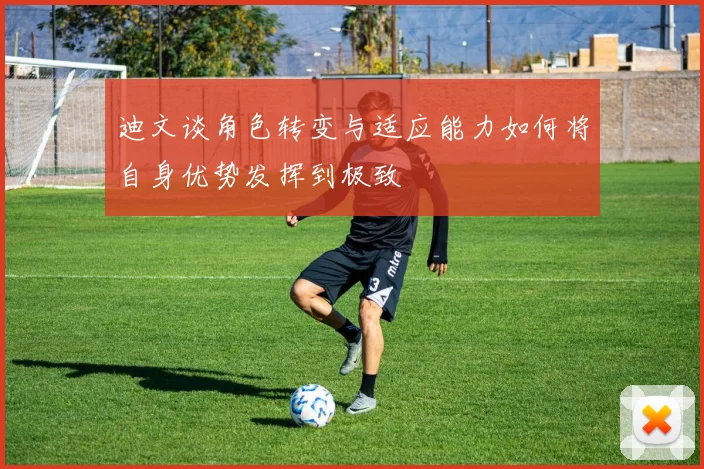 迪文谈角色转变与适应能力如何将自身优势发挥到极致