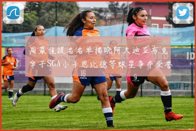 周最佳提名名单揭晓阿夫迪亚布克华子SGA小卡恩比德等球星争夺荣誉