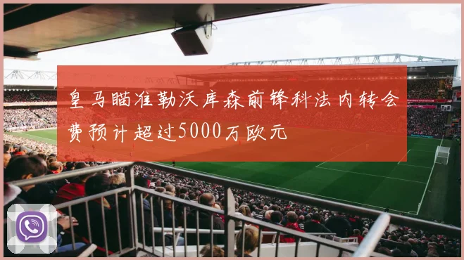 皇马瞄准勒沃库森前锋科法内转会费预计超过5000万欧元