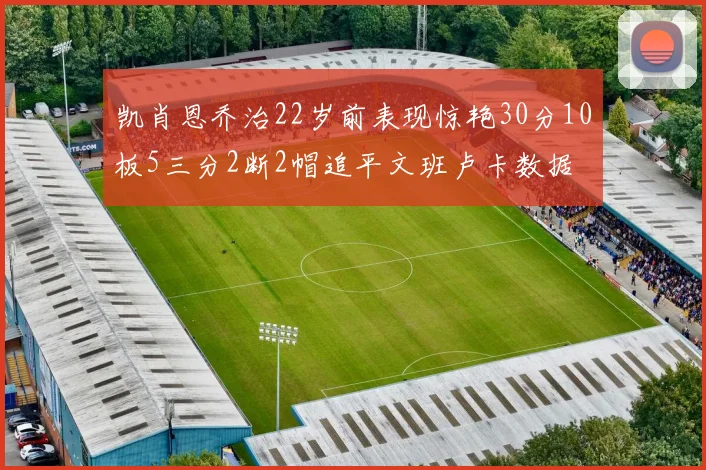 凯肖恩乔治22岁前表现惊艳30分10板5三分2断2帽追平文班卢卡数据