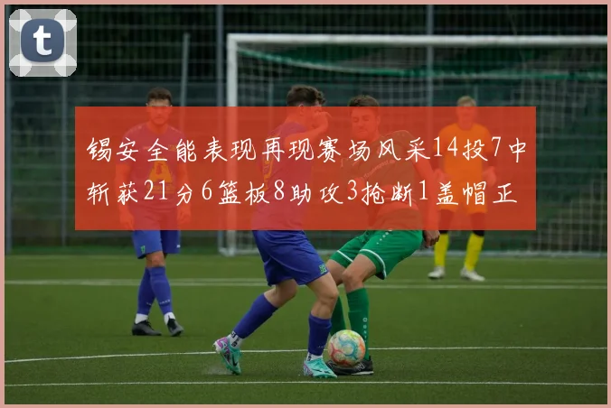 锡安全能表现再现赛场风采14投7中斩获21分6篮板8助攻3抢断1盖帽正负值24领衔全场
