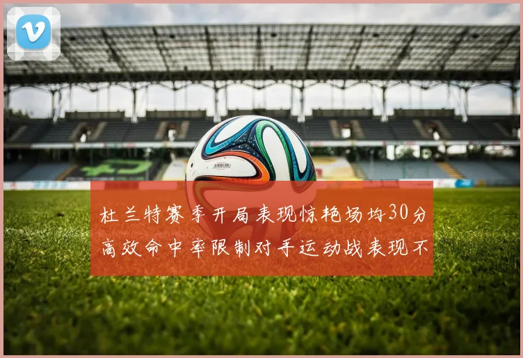 杜兰特赛季开局表现惊艳场均30分高效命中率限制对手运动战表现不佳