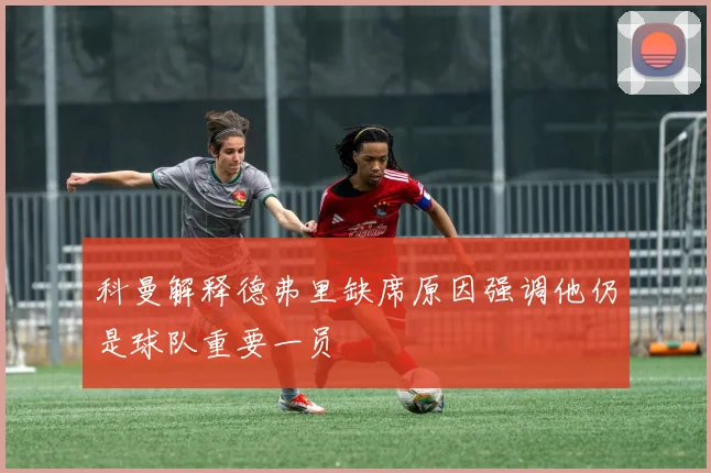 科曼解释德弗里缺席原因强调他仍是球队重要一员