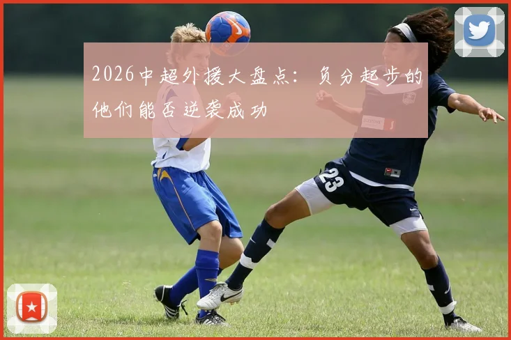 2026中超外援大盘点：负分起步的他们能否逆袭成功