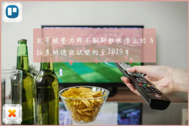 孔蒂被誉为那不勒斯教练席上的马拉多纳德佬欲续约至2029年