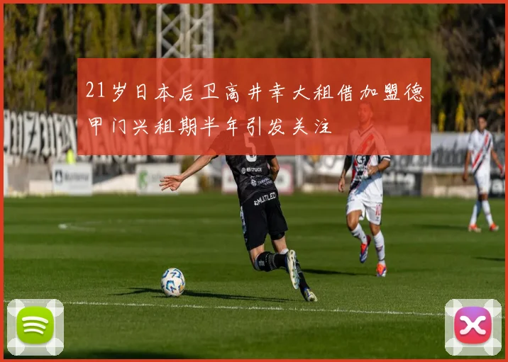 21岁日本后卫高井幸大租借加盟德甲门兴租期半年引发关注
