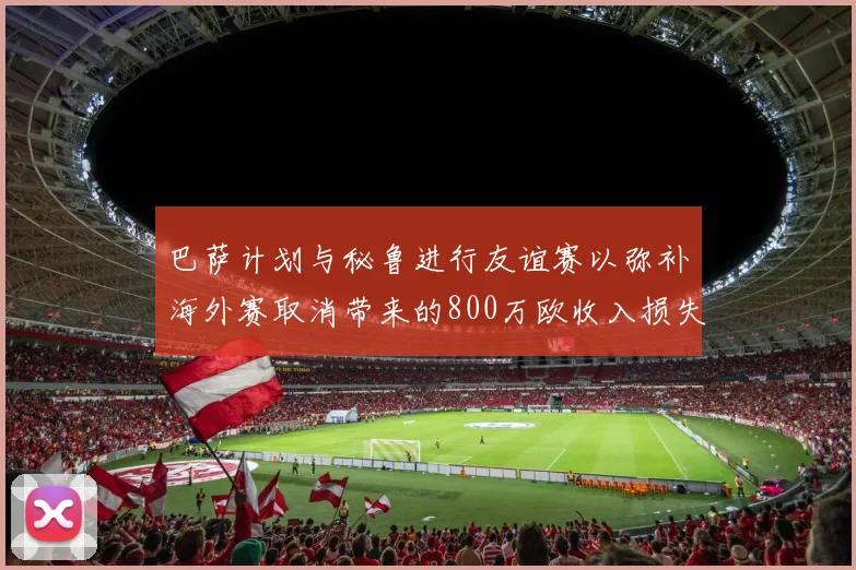 巴萨计划与秘鲁进行友谊赛以弥补海外赛取消带来的800万欧收入损失