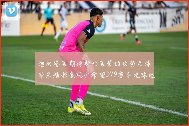 迪纳塔莱期待斯帕莱蒂的攻势足球带来精彩表现并希望DV9赛季进球达到20个