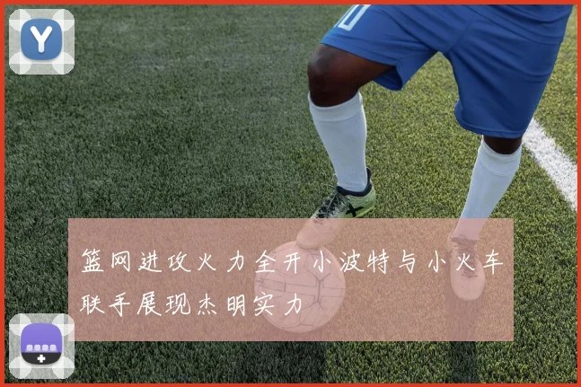篮网进攻火力全开小波特与小火车联手展现杰明实力