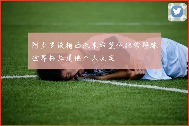 阿圭罗谈梅西未来希望他继续踢球世界杯归属他个人决定