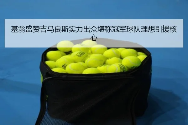 基翁盛赞吉马良斯实力出众堪称冠军球队理想引援核心 - kaiyun